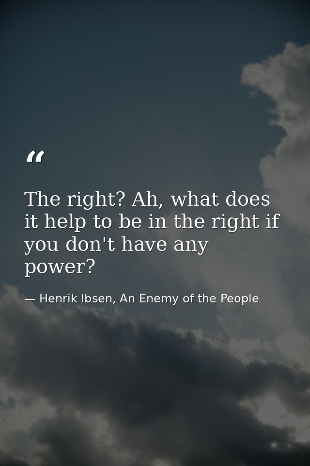The right? Ah, what does it help to be in the right if you don't have any power? — Henrik Ibsen, An Enemy of the People