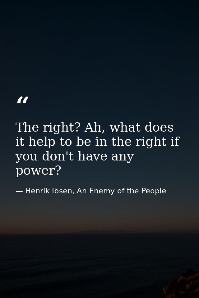 The right? Ah, what does it help to be in the right if you don't have any power? — Henrik Ibsen, An Enemy of the People