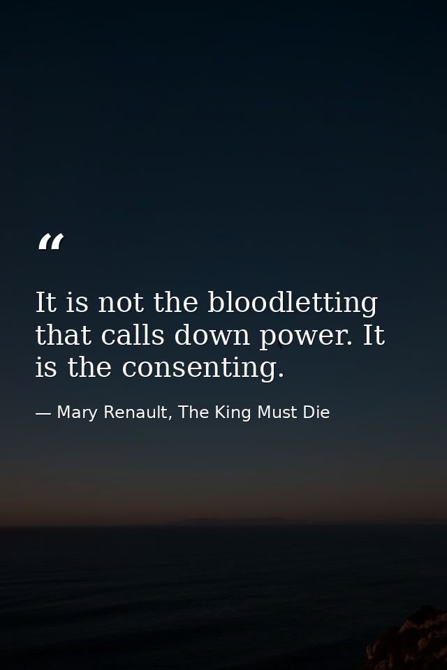 It is not the bloodletting that calls down power. It is the consenting. — Mary Renault, The King Must Die