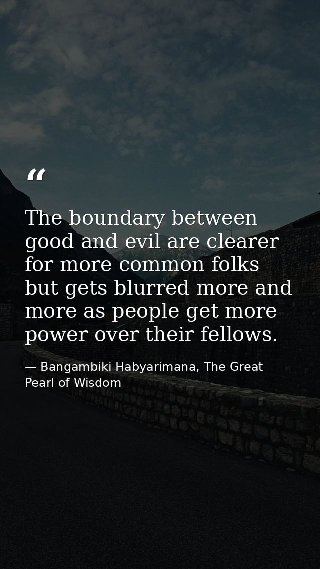 The boundary between good and evil are clearer for more common folks but gets blurred more and more as people get more p — Bangambiki Habyarimana, The Great Pearl of Wisdom