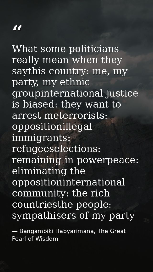 What some politicians really mean when they saythis country: me, my party, my ethnic groupinternational justice is biase — Bangambiki Habyarimana, The Great Pearl of Wisdom