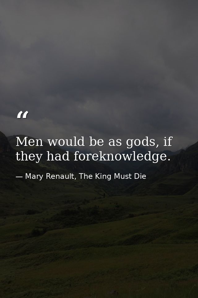 Men would be as gods, if they had foreknowledge. — Mary Renault, The King Must Die