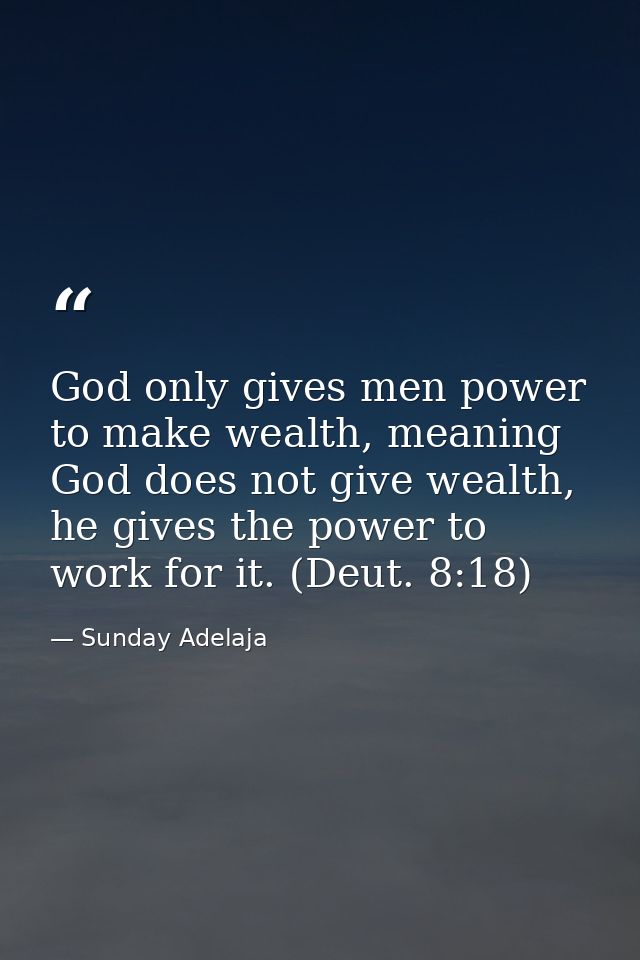 God only gives men power to make wealth, meaning God does not give wealth, he gives the power to work for it. (Deut. 8:1 — Sunday Adelaja