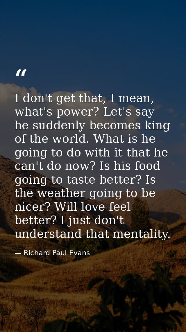 I don't get that, I mean, what's power? Let's say he suddenly becomes king of the world. What is he going to do with it  — Richard Paul Evans