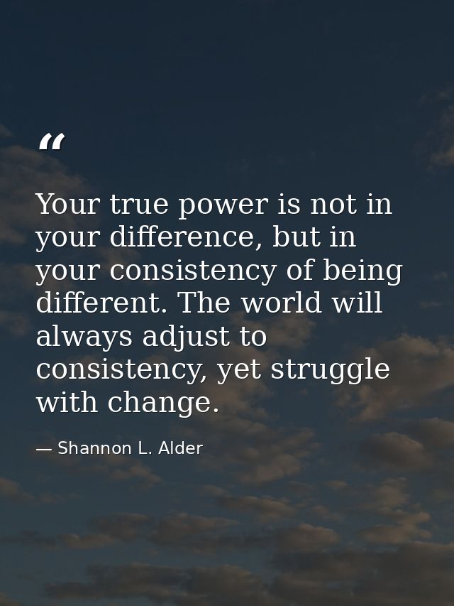 Your true power is not in your difference, but in your consistency of being different. The world will always adjust to c — Shannon L. Alder