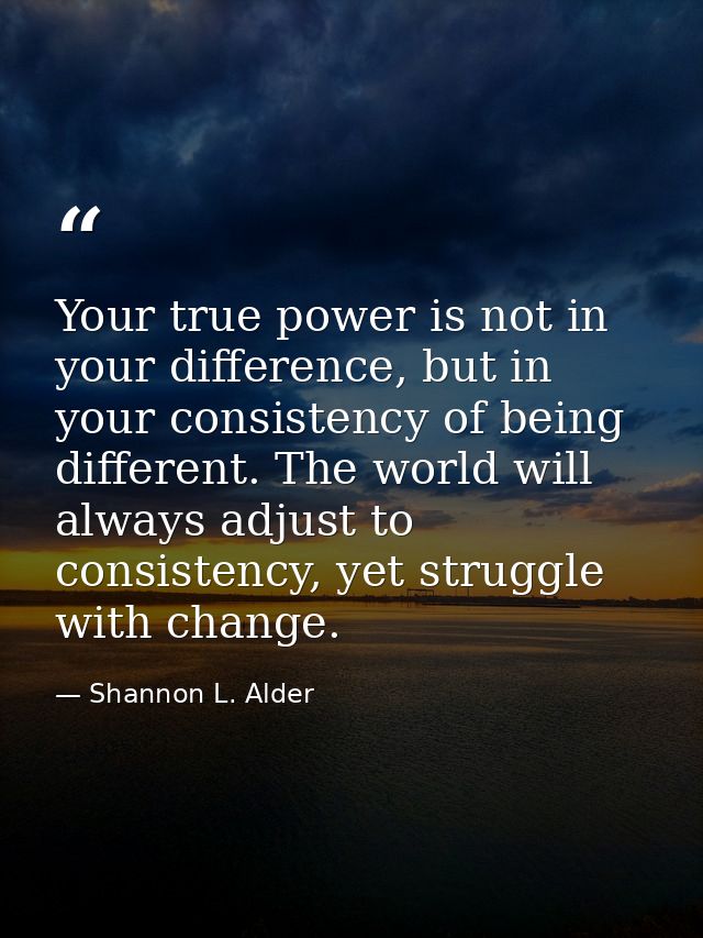 Your true power is not in your difference, but in your consistency of being different. The world will always adjust to c — Shannon L. Alder