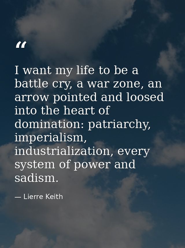 I want my life to be a battle cry, a war zone, an arrow pointed and loosed into the heart of domination: patriarchy, imp — Lierre Keith