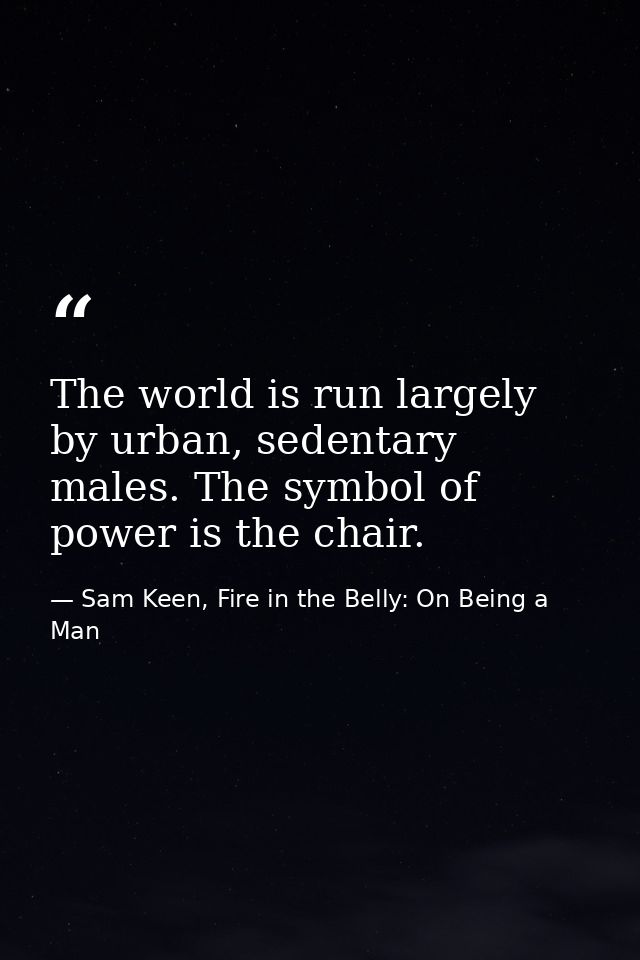The world is run largely by urban, sedentary males. The symbol of power is the chair. — Sam Keen, Fire in the Belly: On Being a Man
