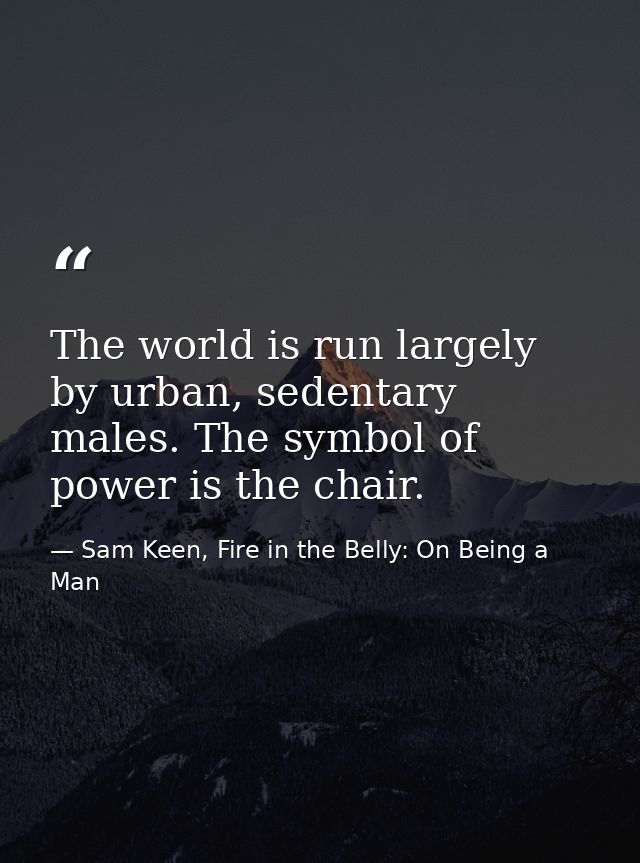 The world is run largely by urban, sedentary males. The symbol of power is the chair. — Sam Keen, Fire in the Belly: On Being a Man