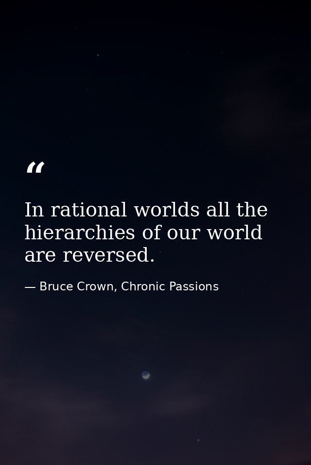 In rational worlds all the hierarchies of our world are reversed. — Bruce Crown, Chronic Passions