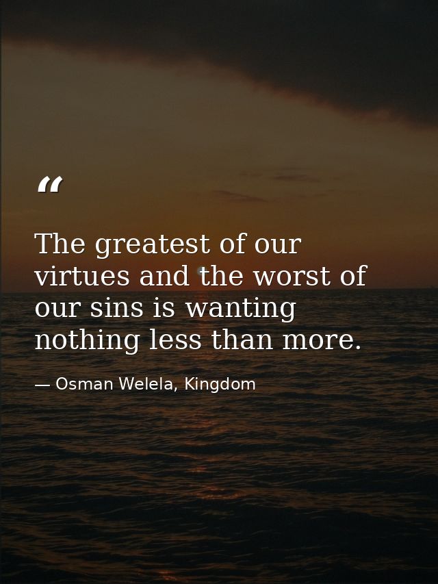 The greatest of our virtues and the worst of our sins is wanting nothing less than more. — Osman Welela, Kingdom