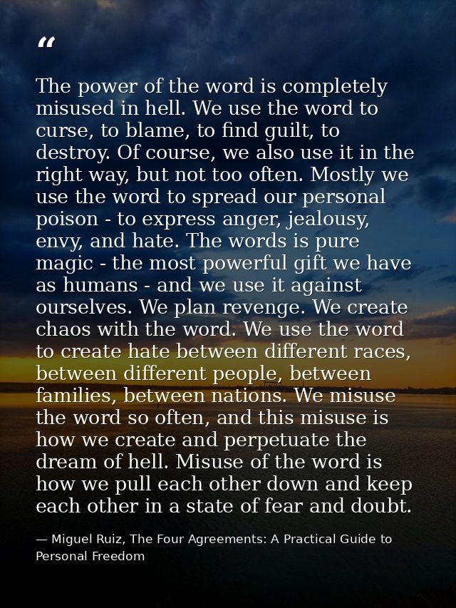 The power of the word is completely misused in hell. We use the word to curse, to blame, to find guilt, to destroy. Of c — Miguel Ruiz, The Four Agreements: A Practical Guide to Personal Freedom