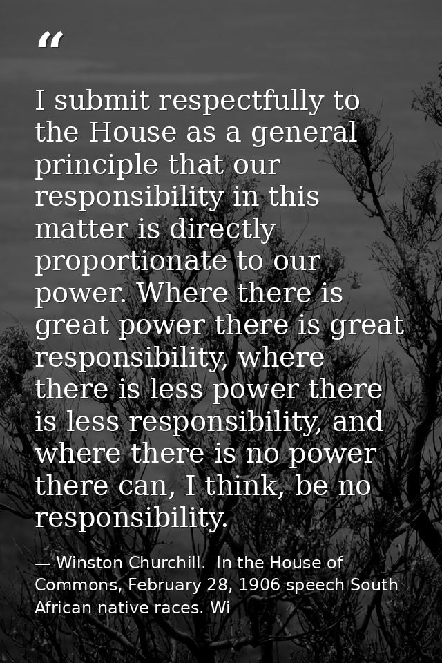 I submit respectfully to the House as a general principle that our responsibility in this matter is directly proportiona — Winston Churchill.  In the House of Commons, February 28, 1906 speech South African native races. Wi