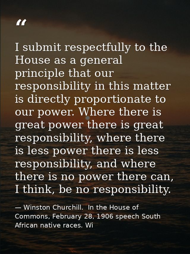 I submit respectfully to the House as a general principle that our responsibility in this matter is directly proportiona — Winston Churchill.  In the House of Commons, February 28, 1906 speech South African native races. Wi