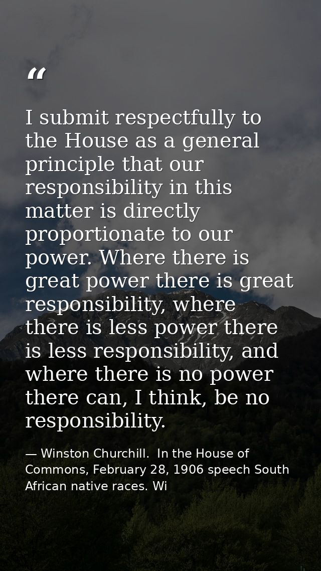 I submit respectfully to the House as a general principle that our responsibility in this matter is directly proportiona — Winston Churchill.  In the House of Commons, February 28, 1906 speech South African native races. Wi