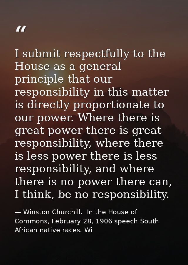 I submit respectfully to the House as a general principle that our responsibility in this matter is directly proportiona — Winston Churchill.  In the House of Commons, February 28, 1906 speech South African native races. Wi