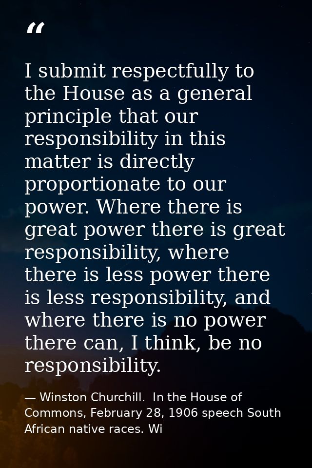 I submit respectfully to the House as a general principle that our responsibility in this matter is directly proportiona — Winston Churchill.  In the House of Commons, February 28, 1906 speech South African native races. Wi
