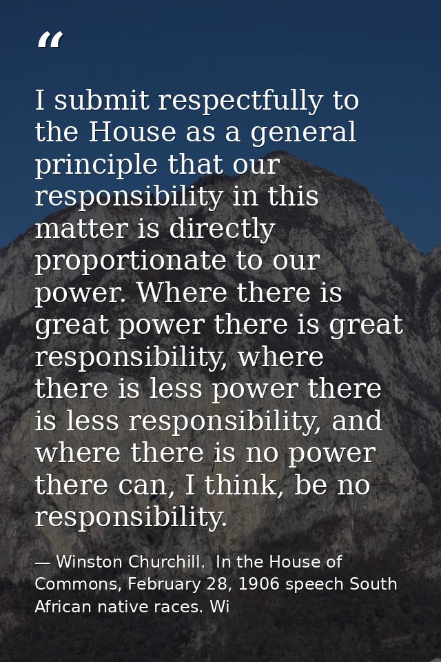 I submit respectfully to the House as a general principle that our responsibility in this matter is directly proportiona — Winston Churchill.  In the House of Commons, February 28, 1906 speech South African native races. Wi