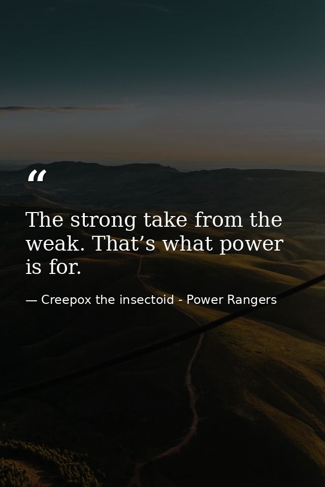 The strong take from the weak. That’s what power is for. — Creepox the insectoid - Power Rangers