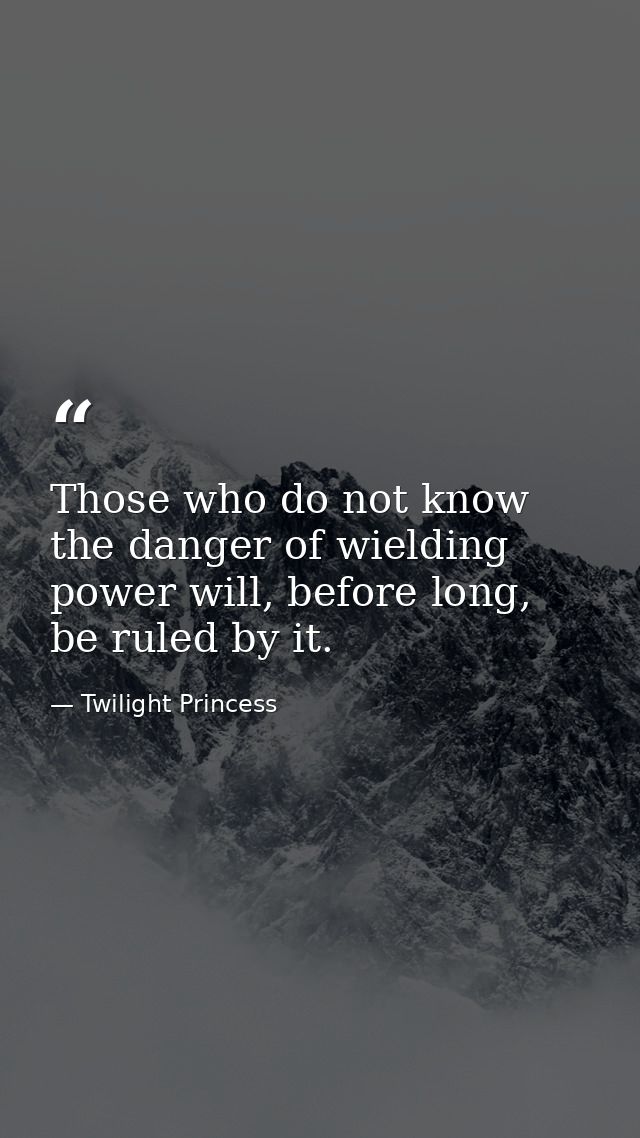 Those who do not know the danger of wielding power will, before long, be ruled by it. — Twilight Princess
