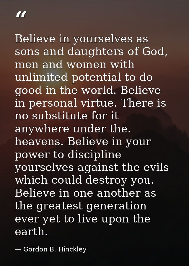 Believe in yourselves as sons and daughters of God, men and women with unlimited potential to do good in the world. Beli — Gordon B. Hinckley