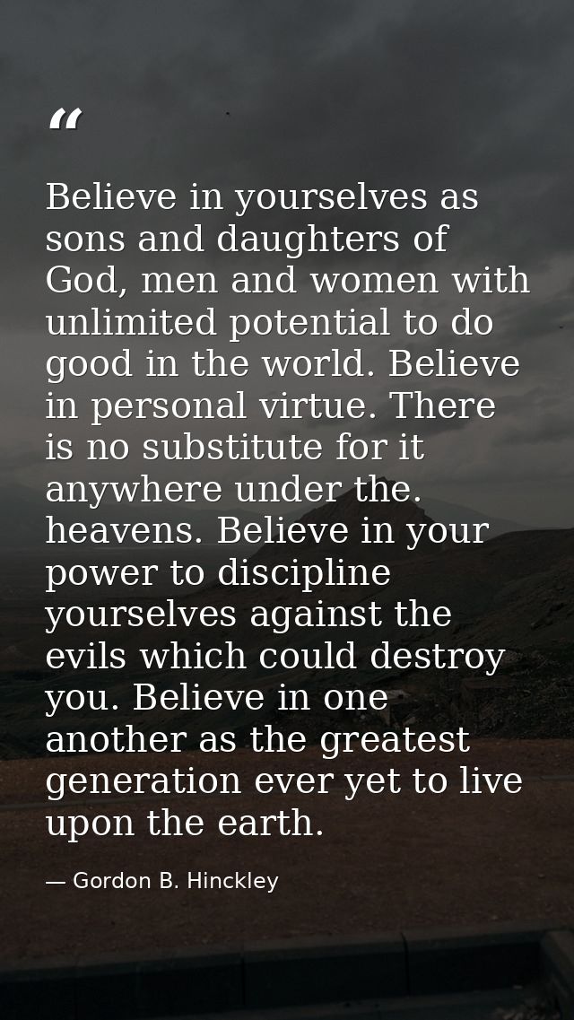 Believe in yourselves as sons and daughters of God, men and women with unlimited potential to do good in the world. Beli — Gordon B. Hinckley
