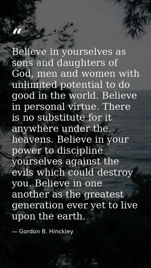 Believe in yourselves as sons and daughters of God, men and women with unlimited potential to do good in the world. Beli — Gordon B. Hinckley