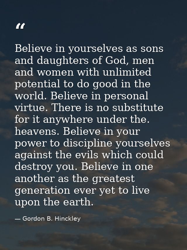 Believe in yourselves as sons and daughters of God, men and women with unlimited potential to do good in the world. Beli — Gordon B. Hinckley