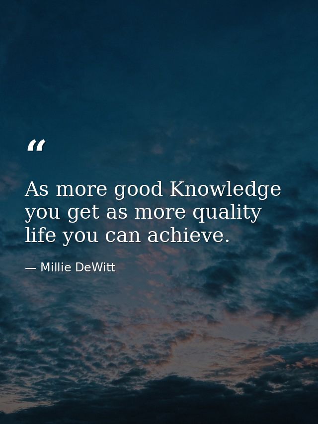 As more good Knowledge you get as more quality life you can achieve. — Millie DeWitt