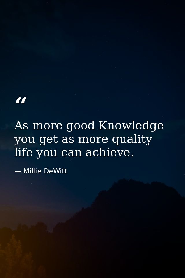 As more good Knowledge you get as more quality life you can achieve. — Millie DeWitt