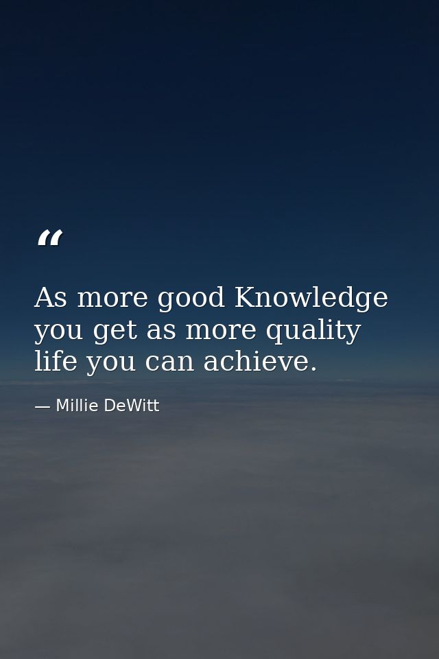As more good Knowledge you get as more quality life you can achieve. — Millie DeWitt