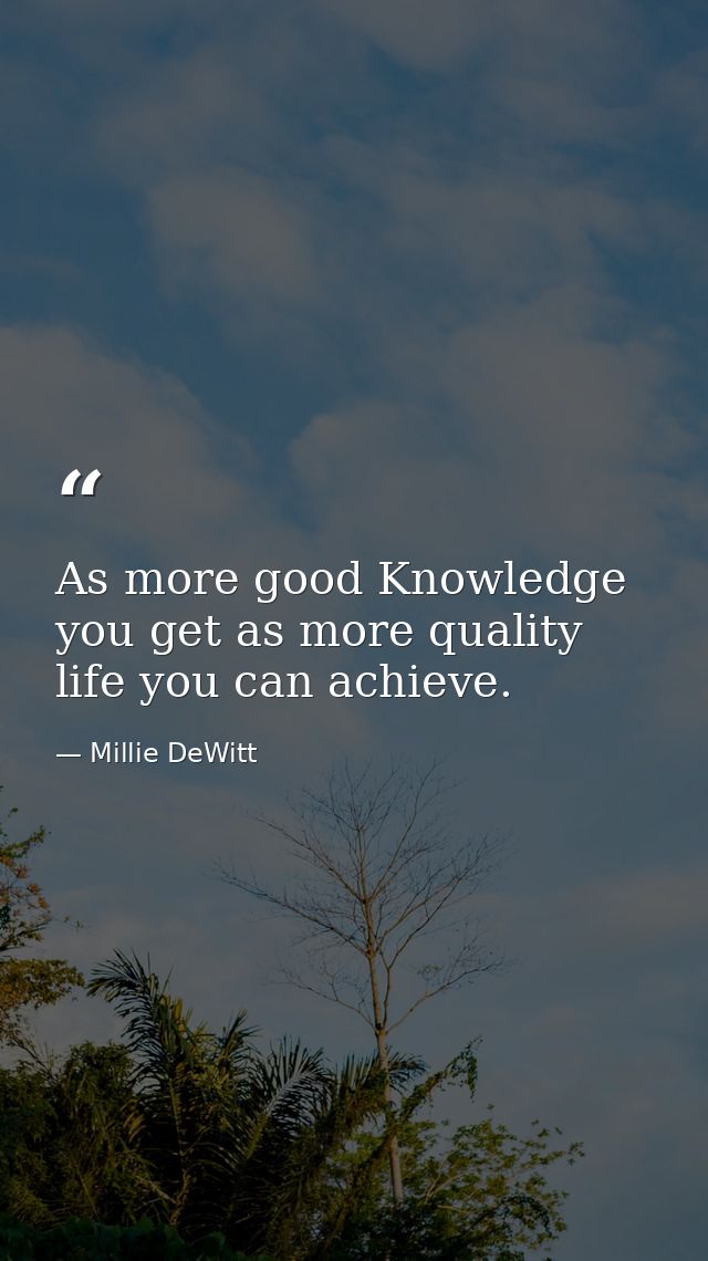 As more good Knowledge you get as more quality life you can achieve. — Millie DeWitt