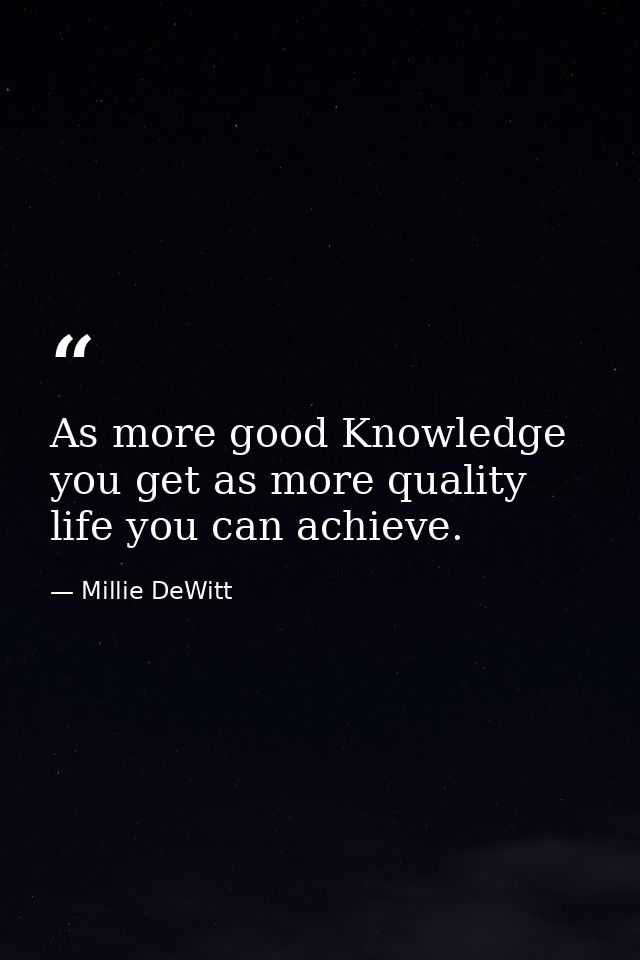 As more good Knowledge you get as more quality life you can achieve. — Millie DeWitt