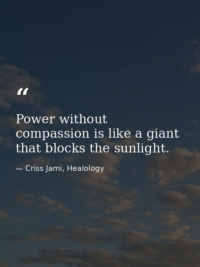 Power without compassion is like a giant that blocks the sunlight. — Criss Jami, Healology