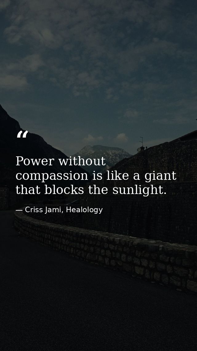 Power without compassion is like a giant that blocks the sunlight. — Criss Jami, Healology