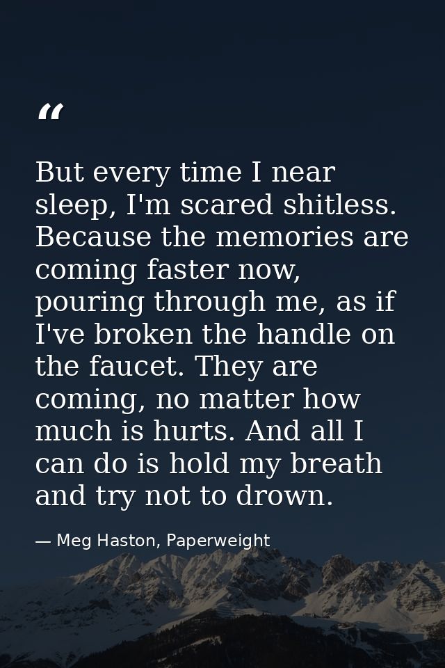 But every time I near sleep, I'm scared shitless. Because the memories are coming faster now, pouring through me, as if  — Meg Haston, Paperweight