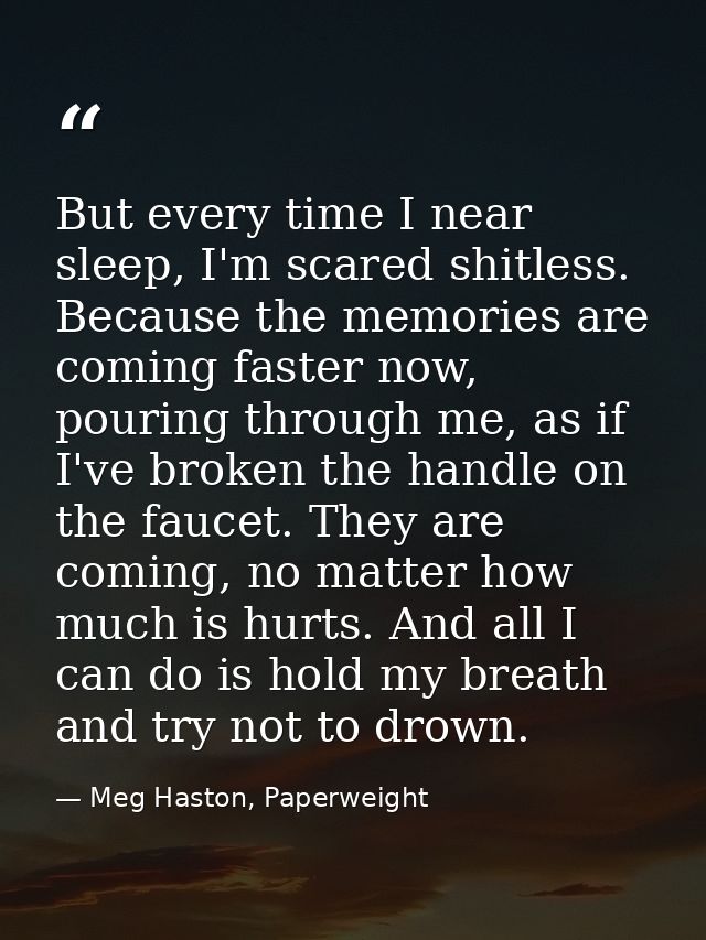 But every time I near sleep, I'm scared shitless. Because the memories are coming faster now, pouring through me, as if  — Meg Haston, Paperweight