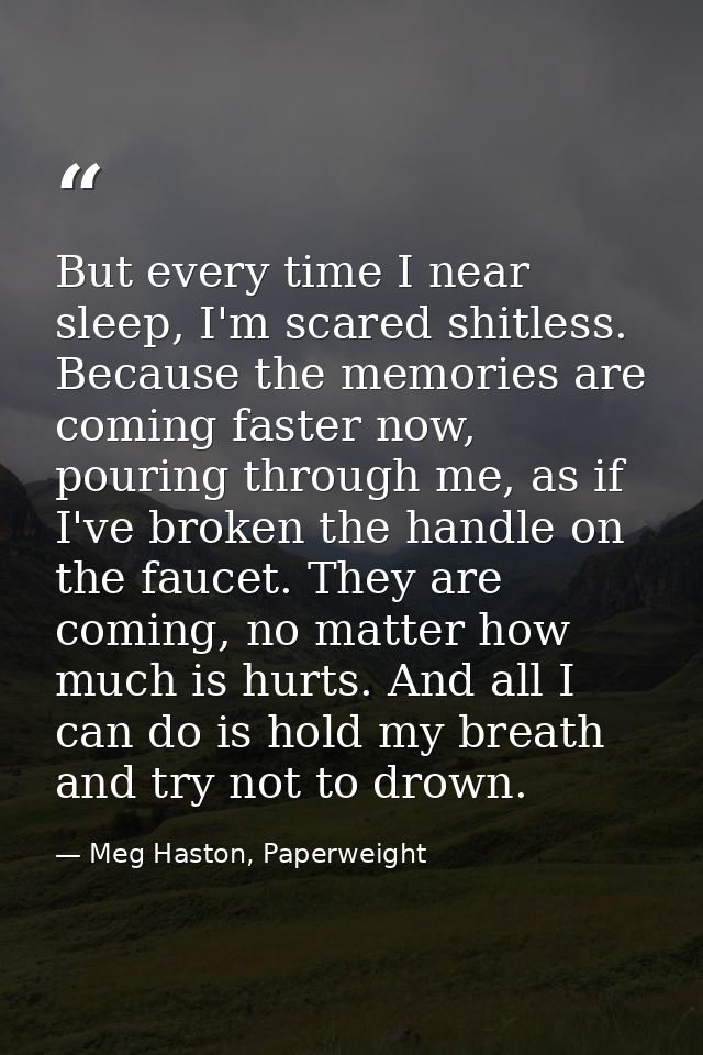 But every time I near sleep, I'm scared shitless. Because the memories are coming faster now, pouring through me, as if  — Meg Haston, Paperweight