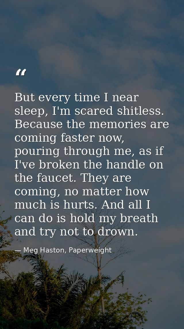 But every time I near sleep, I'm scared shitless. Because the memories are coming faster now, pouring through me, as if  — Meg Haston, Paperweight