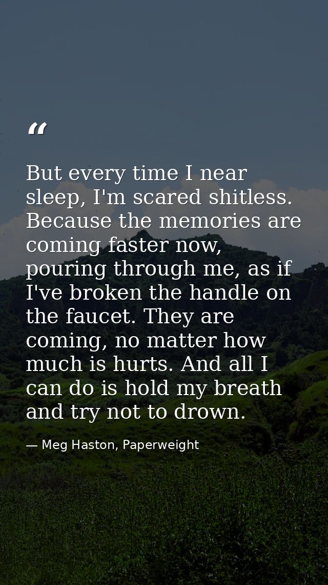 But every time I near sleep, I'm scared shitless. Because the memories are coming faster now, pouring through me, as if  — Meg Haston, Paperweight