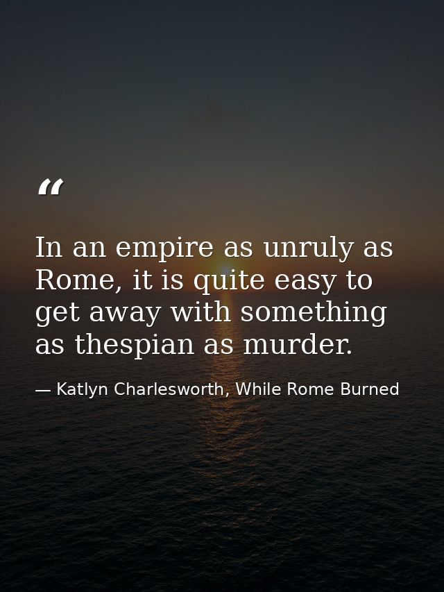 In an empire as unruly as Rome, it is quite easy to get away with something as thespian as murder. — Katlyn Charlesworth, While Rome Burned