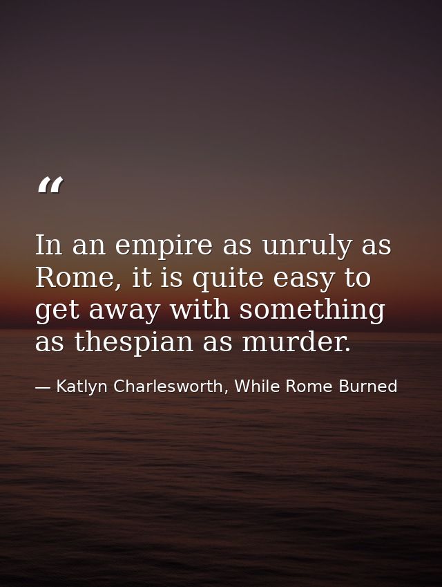 In an empire as unruly as Rome, it is quite easy to get away with something as thespian as murder. — Katlyn Charlesworth, While Rome Burned