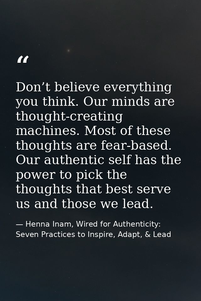 Don’t believe everything you think. Our minds are thought-creating machines. Most of these thoughts are fear-based. Our  — Henna Inam, Wired for Authenticity: Seven Practices to Inspire, Adapt, & Lead