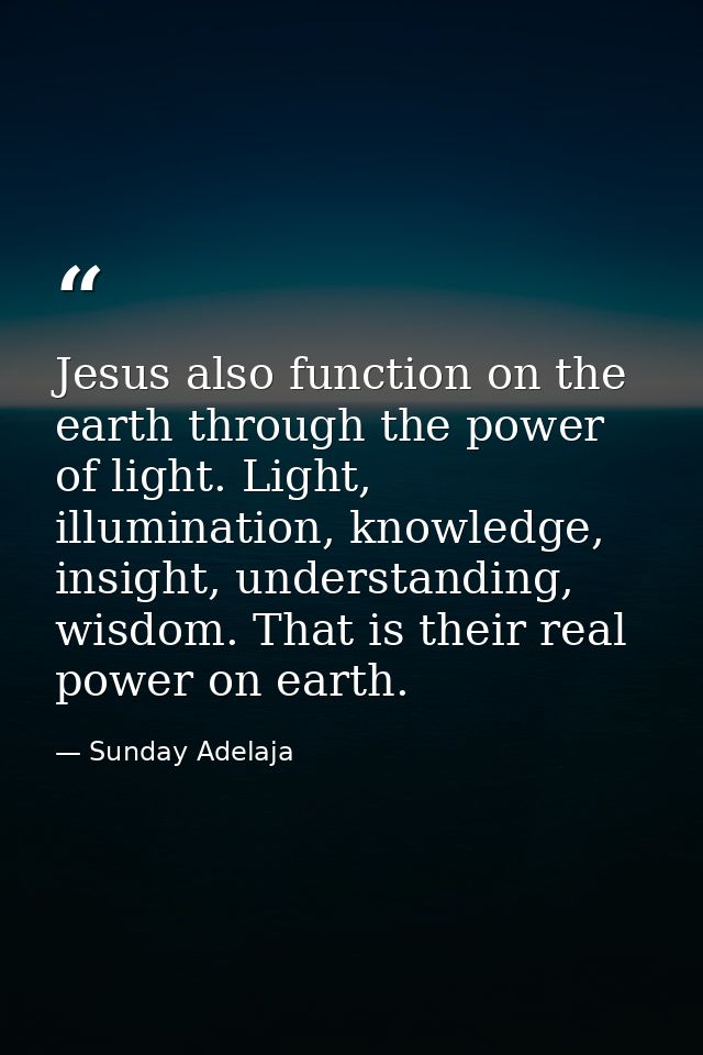 Jesus also function on the earth through the power of light. Light, illumination, knowledge, insight, understanding, wis — Sunday Adelaja