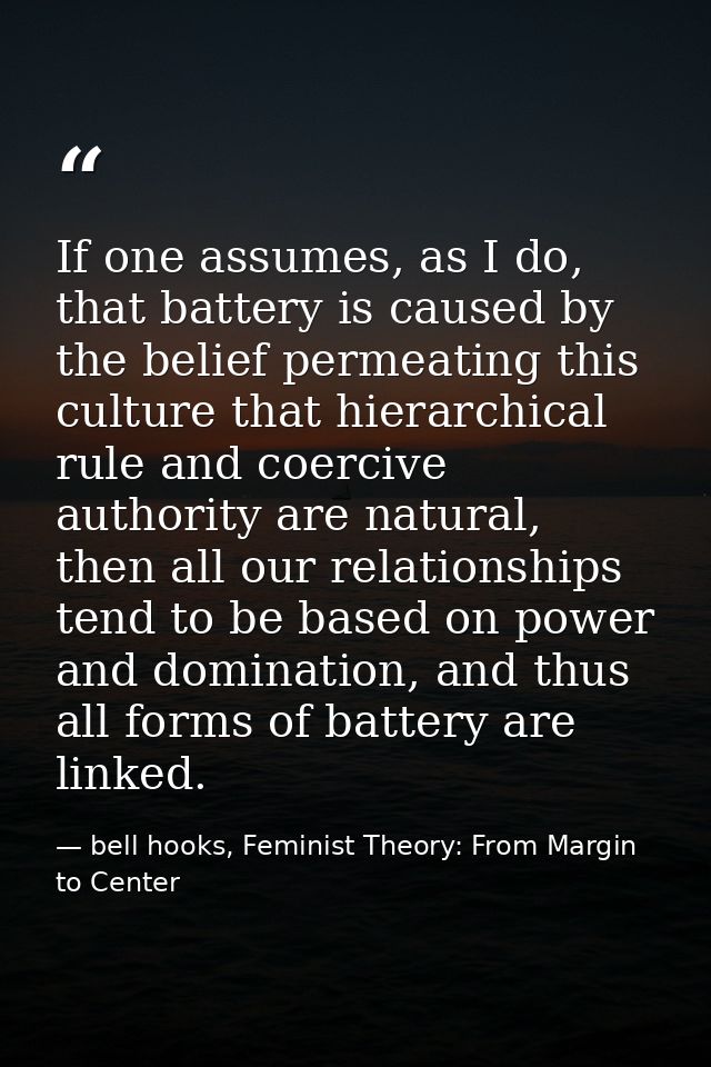 If one assumes, as I do, that battery is caused by the belief permeating this culture that hierarchical rule and coerciv — bell hooks, Feminist Theory: From Margin to Center