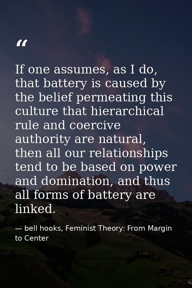 If one assumes, as I do, that battery is caused by the belief permeating this culture that hierarchical rule and coerciv — bell hooks, Feminist Theory: From Margin to Center