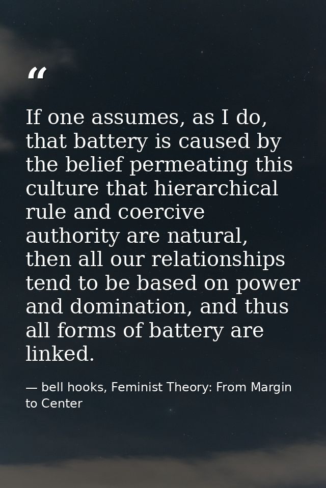 If one assumes, as I do, that battery is caused by the belief permeating this culture that hierarchical rule and coerciv — bell hooks, Feminist Theory: From Margin to Center
