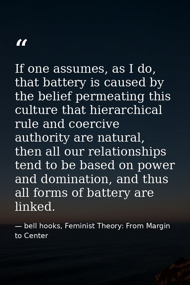 If one assumes, as I do, that battery is caused by the belief permeating this culture that hierarchical rule and coerciv — bell hooks, Feminist Theory: From Margin to Center