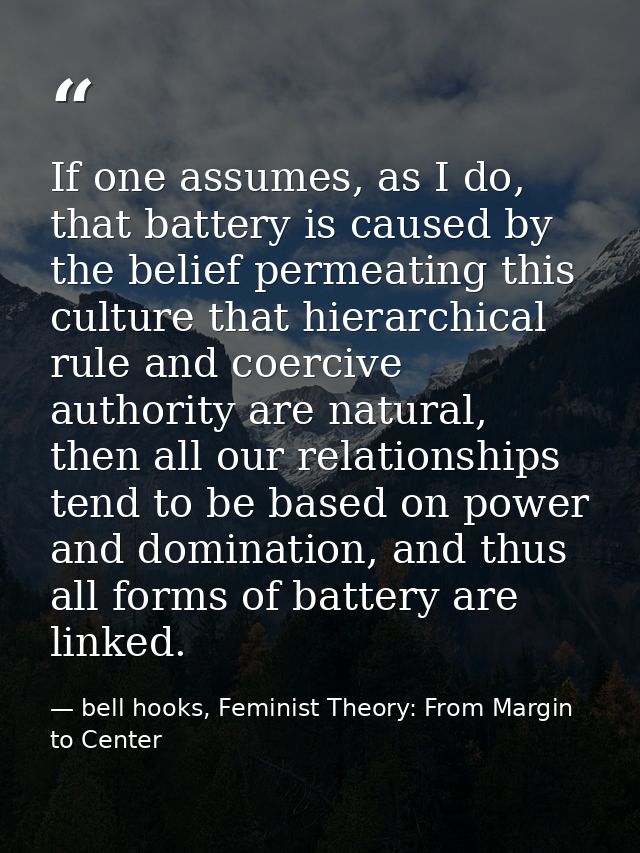 If one assumes, as I do, that battery is caused by the belief permeating this culture that hierarchical rule and coerciv — bell hooks, Feminist Theory: From Margin to Center