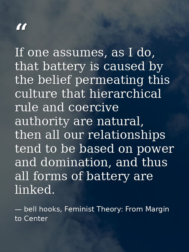 If one assumes, as I do, that battery is caused by the belief permeating this culture that hierarchical rule and coerciv — bell hooks, Feminist Theory: From Margin to Center
